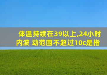 体温持续在39以上,24小时内波 动范围不超过10c是指